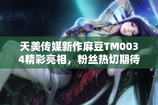 天美传媒新作麻豆TM0034精彩亮相，粉丝热切期待