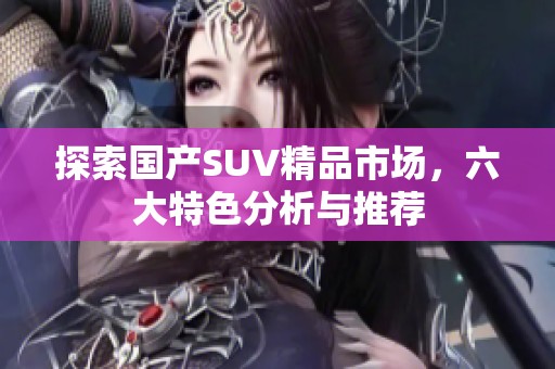探索国产SUV精品市场，六大特色分析与推荐