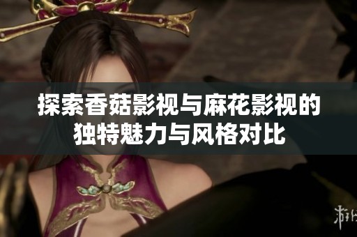 探索香菇影视与麻花影视的独特魅力与风格对比