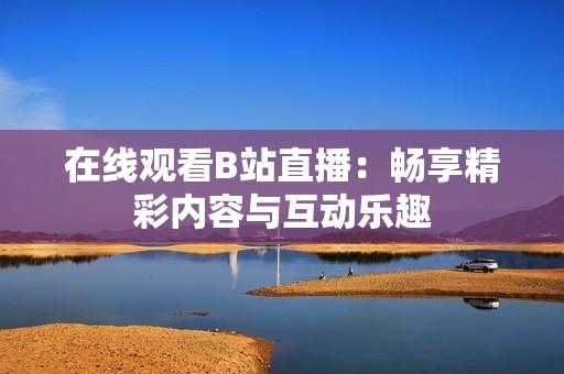 在线观看B站直播：畅享精彩内容与互动乐趣