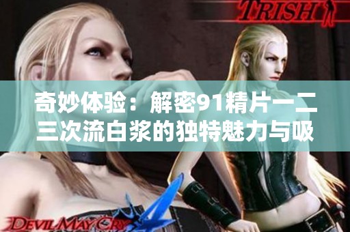 奇妙体验：解密91精片一二三次流白浆的独特魅力与吸引力