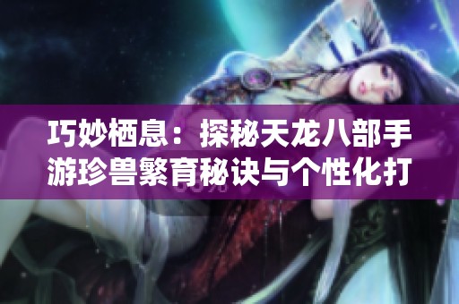 巧妙栖息：探秘天龙八部手游珍兽繁育秘诀与个性化打造之道