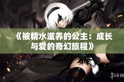 《被精水滋养的公主：成长与爱的奇幻旅程》