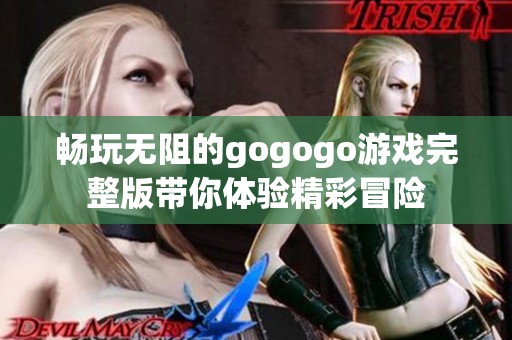 畅玩无阻的gogogo游戏完整版带你体验精彩冒险