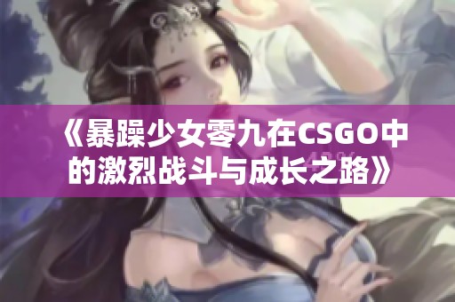《暴躁少女零九在CSGO中的激烈战斗与成长之路》