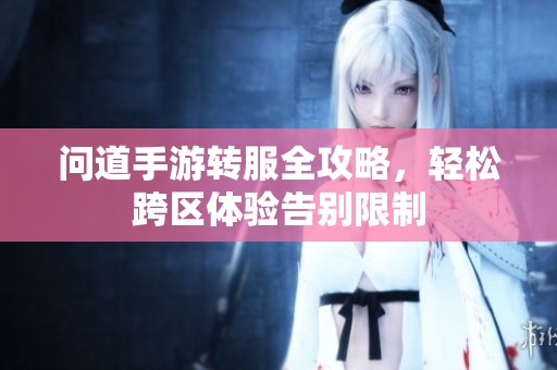 问道手游转服全攻略，轻松跨区体验告别限制