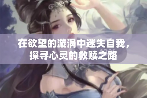 在欲望的漩涡中迷失自我，探寻心灵的救赎之路