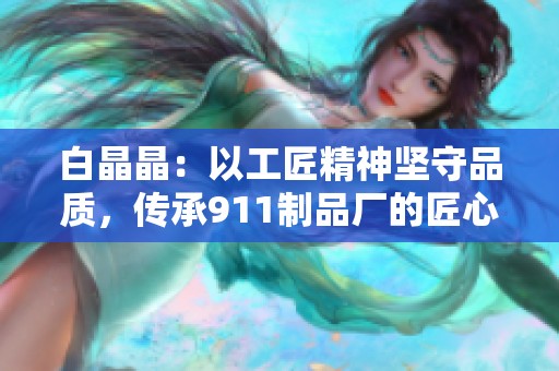 白晶晶：以工匠精神坚守品质，传承911制品厂的匠心情怀
