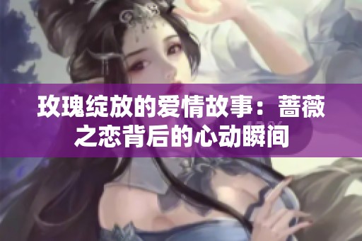 玫瑰绽放的爱情故事：蔷薇之恋背后的心动瞬间