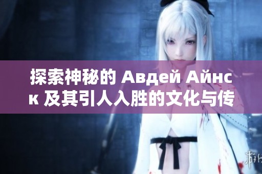 探索神秘的 Авдей Айнск 及其引人入胜的文化与传说