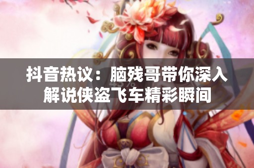 抖音热议：脑残哥带你深入解说侠盗飞车精彩瞬间