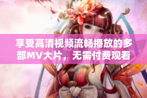 享受高清视频流畅播放的多部MV大片，无需付费观看