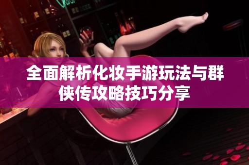 全面解析化妆手游玩法与群侠传攻略技巧分享