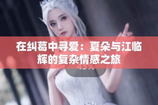 在纠葛中寻爱：夏朵与江临辉的复杂情感之旅