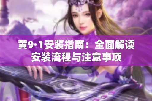 黄9·1安装指南：全面解读安装流程与注意事项
