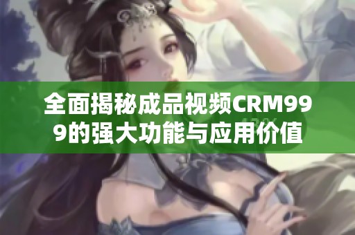 全面揭秘成品视频CRM999的强大功能与应用价值