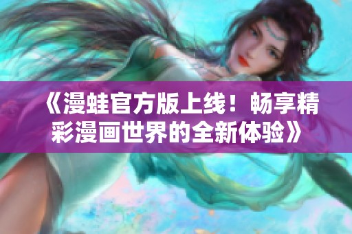 《漫蛙官方版上线！畅享精彩漫画世界的全新体验》