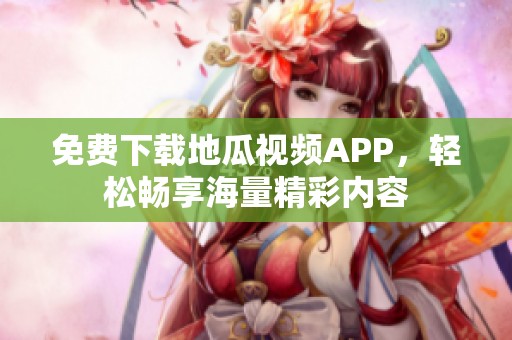 免费下载地瓜视频APP,轻松畅享海量精彩内容 免费下载地瓜视频APP,轻松畅享海量精彩内容
