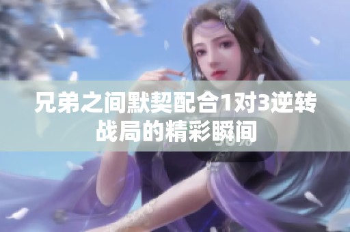 兄弟之间默契配合1对3逆转战局的精彩瞬间