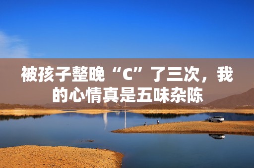 被孩子整晚“C”了三次，我的心情真是五味杂陈