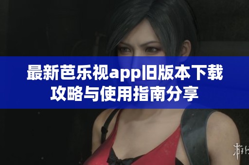 最新芭乐视app旧版本下载攻略与使用指南分享