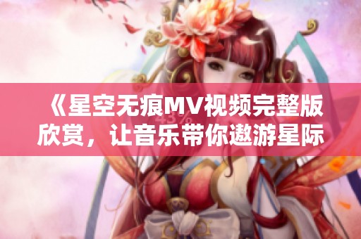 《星空无痕MV视频完整版欣赏，让音乐带你遨游星际》