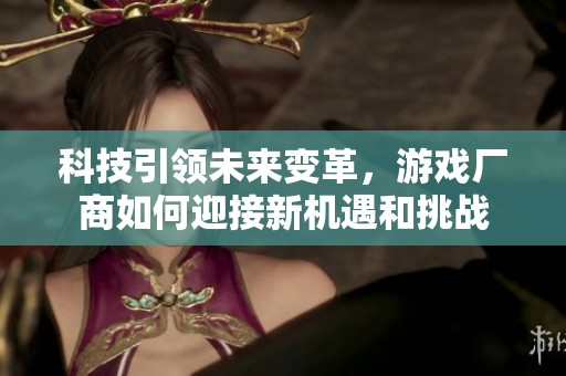 科技引领未来变革，游戏厂商如何迎接新机遇和挑战