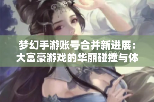 梦幻手游账号合并新进展：大富豪游戏的华丽碰撞与体验升级