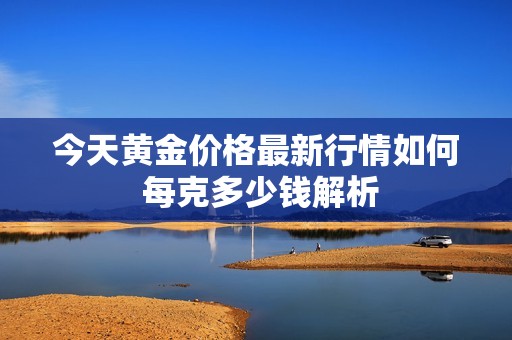 今天黄金价格最新行情如何 每克多少钱解析