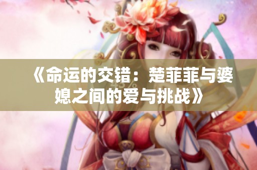 《命运的交错：楚菲菲与婆媳之间的爱与挑战》