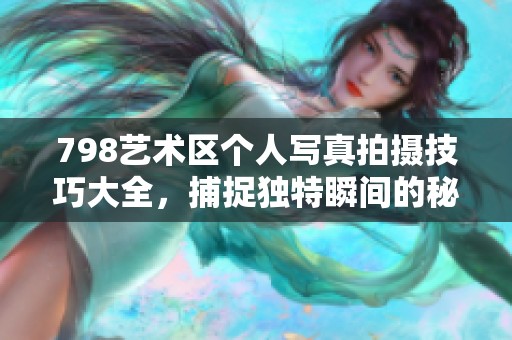798艺术区个人写真拍摄技巧大全，捕捉独特瞬间的秘诀