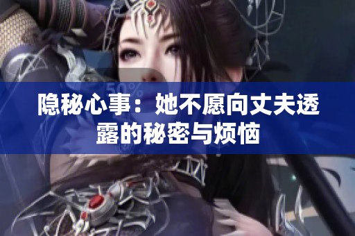 隐秘心事：她不愿向丈夫透露的秘密与烦恼