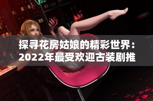 探寻花房姑娘的精彩世界：2022年最受欢迎古装剧推荐
