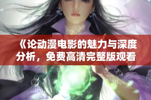 《论动漫电影的魅力与深度分析，免费高清完整版观看指南》