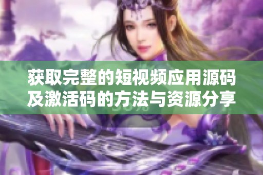 获取完整的短视频应用源码及激活码的方法与资源分享