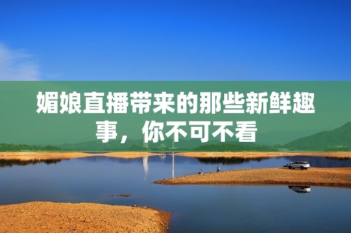 媚娘直播带来的那些新鲜趣事，你不可不看