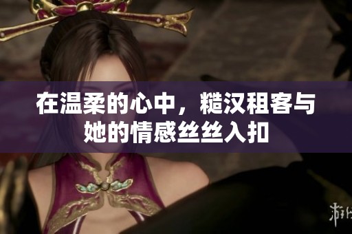 在温柔的心中，糙汉租客与她的情感丝丝入扣