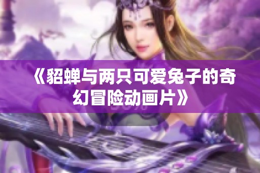 《貂蝉与两只可爱兔子的奇幻冒险动画片》