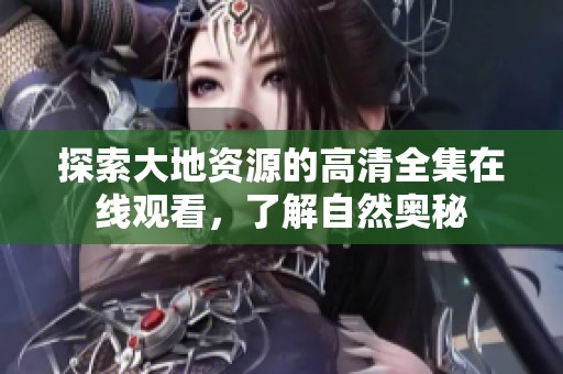探索大地资源的高清全集在线观看，了解自然奥秘