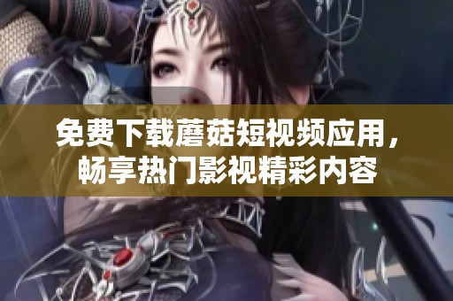 免费下载蘑菇短视频应用，畅享热门影视精彩内容