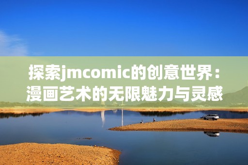 探索jmcomic的创意世界：漫画艺术的无限魅力与灵感之源