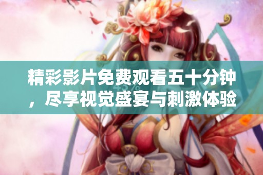精彩影片免费观看五十分钟，尽享视觉盛宴与刺激体验
