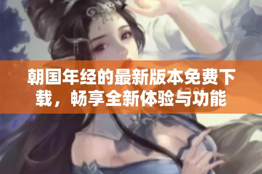 朝国年经的最新版本免费下载，畅享全新体验与功能
