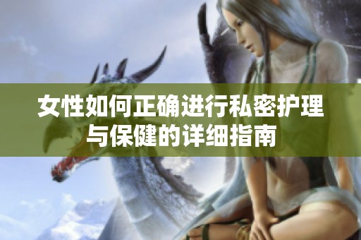 女性如何正确进行私密护理与保健的详细指南