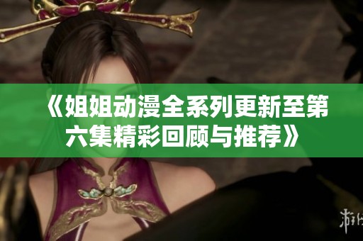 《姐姐动漫全系列更新至第六集精彩回顾与推荐》