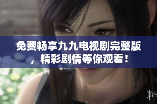 免费畅享九九电视剧完整版，精彩剧情等你观看！