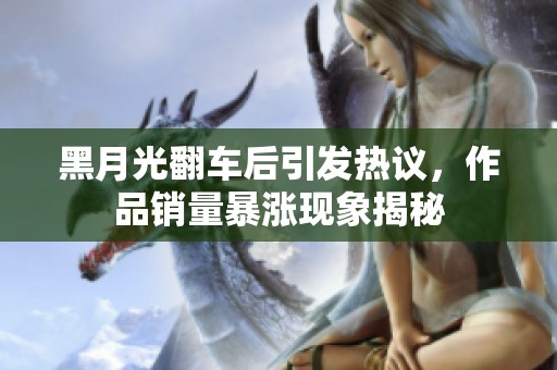 黑月光翻车后引发热议，作品销量暴涨现象揭秘