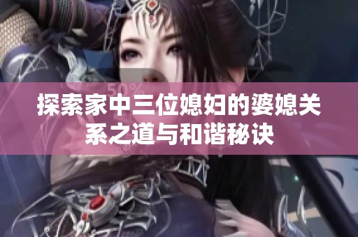 探索家中三位媳妇的婆媳关系之道与和谐秘诀