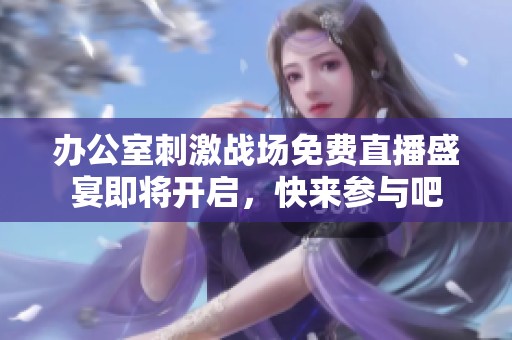 办公室刺激战场免费直播盛宴即将开启，快来参与吧
