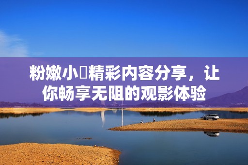 粉嫩小泬精彩内容分享，让你畅享无阻的观影体验